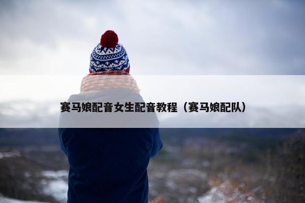 赛马娘配音女生配音教程（赛马娘配队）