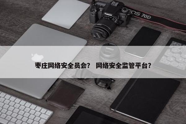 枣庄网络安全员会？ 网络安全监管平台？