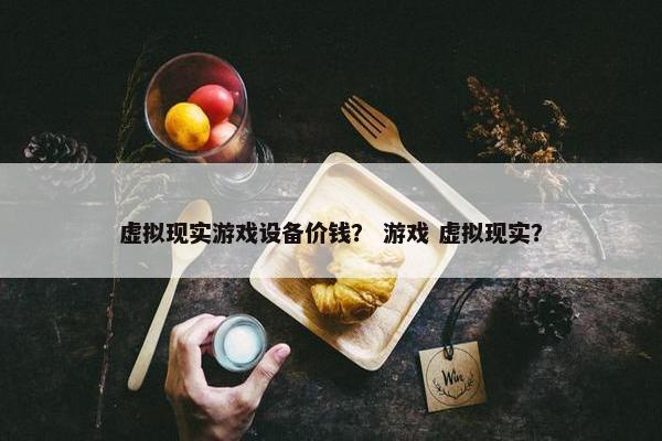 虚拟现实游戏设备价钱？ 游戏 虚拟现实？
