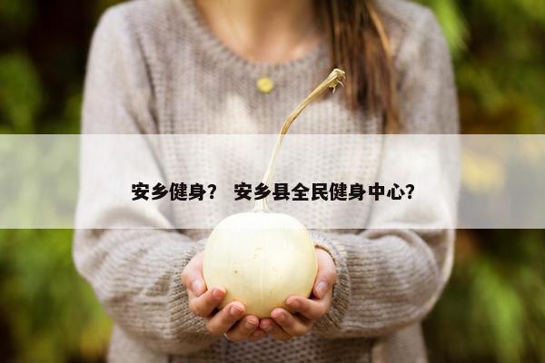 安乡健身？ 安乡县全民健身中心？