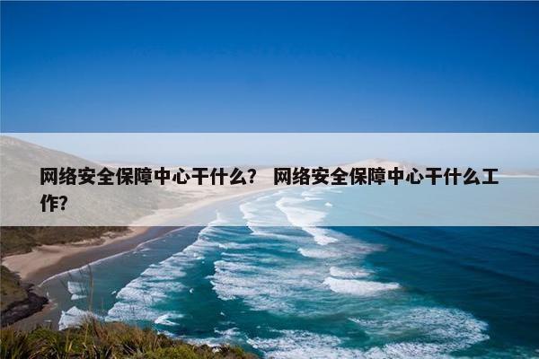 网络安全保障中心干什么？ 网络安全保障中心干什么工作？