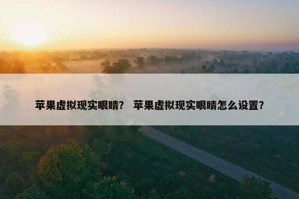 苹果虚拟现实眼睛？ 苹果虚拟现实眼睛怎么设置？