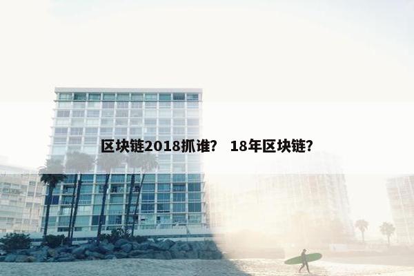 区块链2018抓谁？ 18年区块链？
