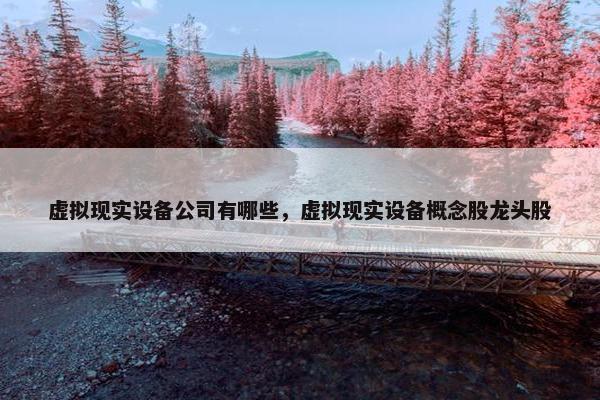 虚拟现实设备公司有哪些，虚拟现实设备概念股龙头股