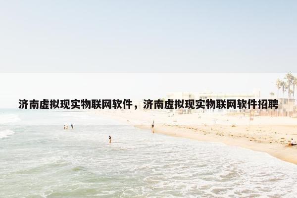济南虚拟现实物联网软件，济南虚拟现实物联网软件招聘