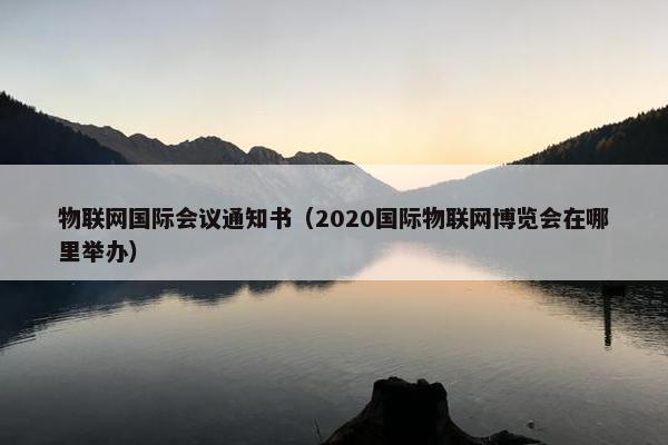 物联网国际会议通知书（2020国际物联网博览会在哪里举办）