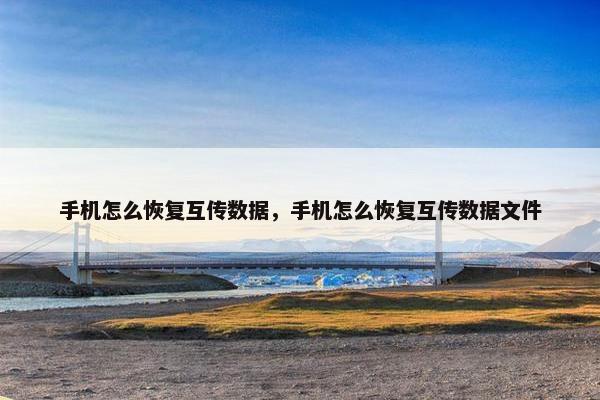 手机怎么恢复互传数据，手机怎么恢复互传数据文件