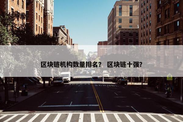 区块链机构数量排名？ 区块链十强？