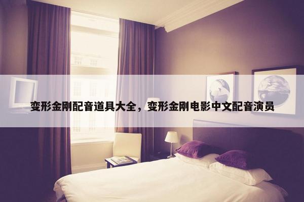 变形金刚配音道具大全，变形金刚电影中文配音演员
