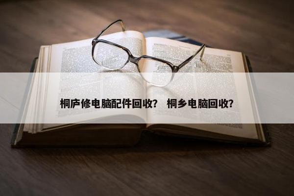 桐庐修电脑配件回收？ 桐乡电脑回收？