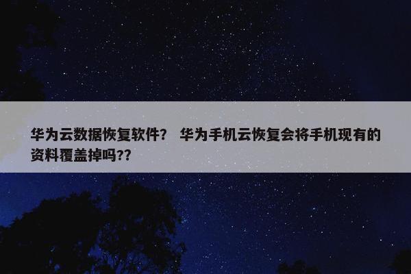 华为云数据恢复软件？ 华为手机云恢复会将手机现有的资料覆盖掉吗?？