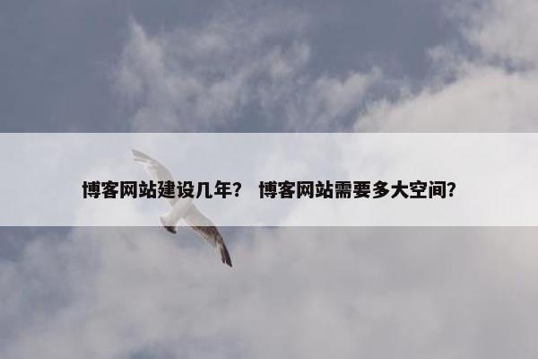 博客网站建设几年？ 博客网站需要多大空间？