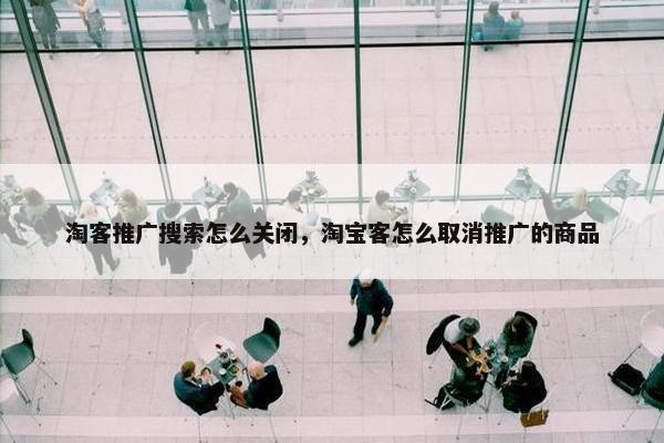 淘客推广搜索怎么关闭，淘宝客怎么取消推广的商品