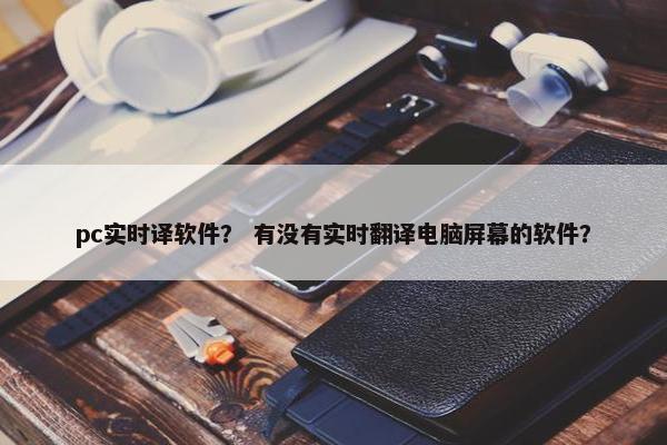 pc实时译软件？ 有没有实时翻译电脑屏幕的软件？
