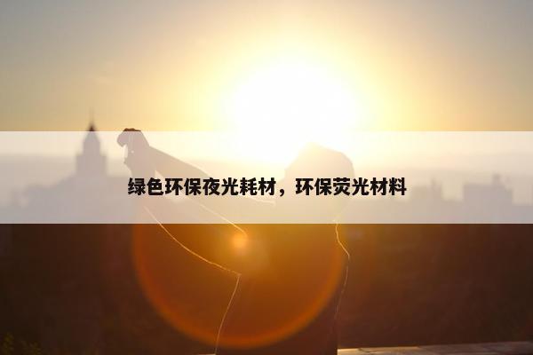 绿色环保夜光耗材，环保荧光材料