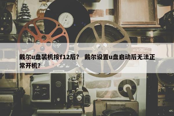 戴尔u盘装机按f12后？ 戴尔设置u盘启动后无法正常开机？