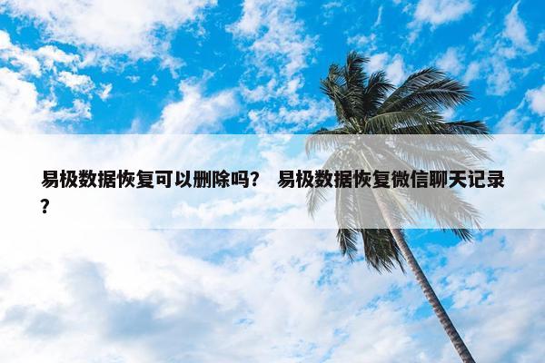 易极数据恢复可以删除吗？ 易极数据恢复微信聊天记录？
