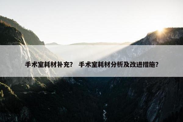 手术室耗材补充？ 手术室耗材分析及改进措施？