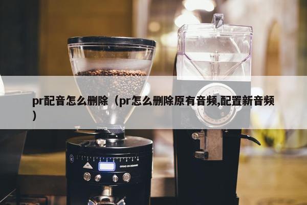 pr配音怎么删除（pr怎么删除原有音频,配置新音频）