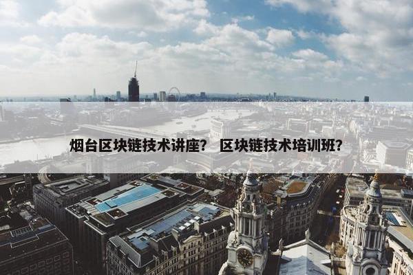 烟台区块链技术讲座？ 区块链技术培训班？