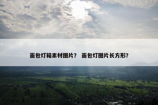面包灯箱素材图片？ 面包灯图片长方形？