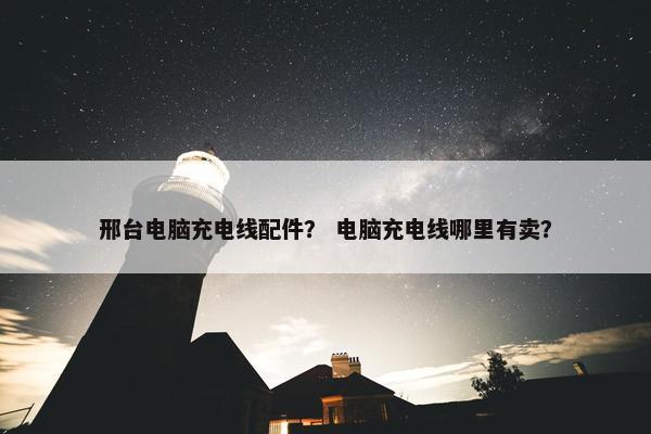邢台电脑充电线配件？ 电脑充电线哪里有卖？