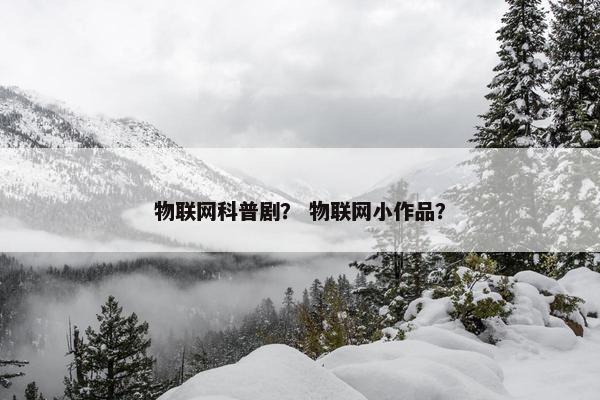 物联网科普剧？ 物联网小作品？