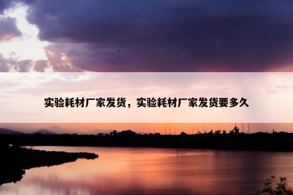 实验耗材厂家发货，实验耗材厂家发货要多久