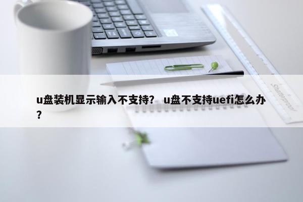 u盘装机显示输入不支持？ u盘不支持uefi怎么办？