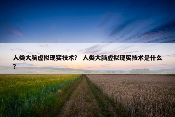 人类大脑虚拟现实技术？ 人类大脑虚拟现实技术是什么？