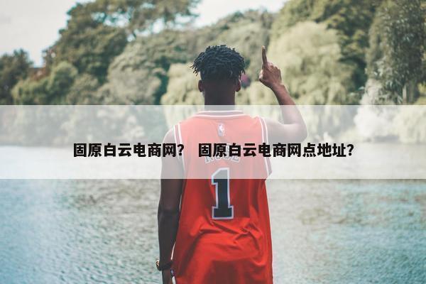 固原白云电商网？ 固原白云电商网点地址？