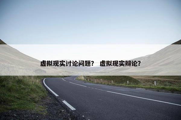 虚拟现实讨论问题？ 虚拟现实辩论？