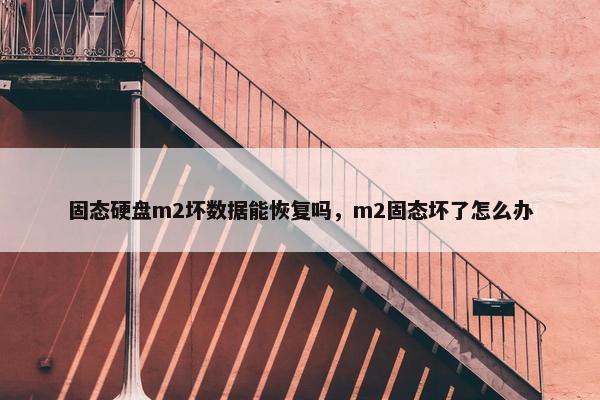 固态硬盘m2坏数据能恢复吗，m2固态坏了怎么办