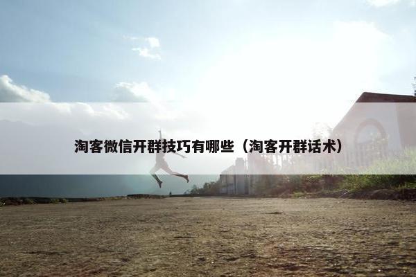 淘客微信开群技巧有哪些（淘客开群话术）