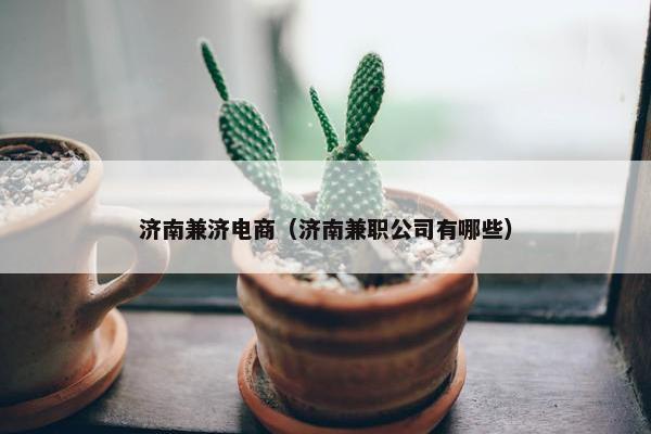 济南兼济电商（济南兼职公司有哪些）