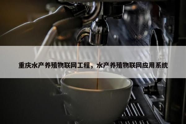 重庆水产养殖物联网工程，水产养殖物联网应用系统