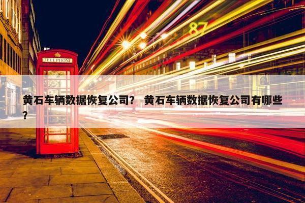 黄石车辆数据恢复公司？ 黄石车辆数据恢复公司有哪些？