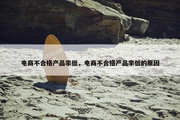 电商不合格产品率低，电商不合格产品率低的原因