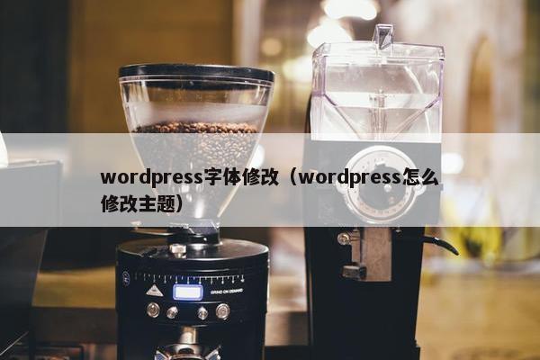 wordpress字体修改（wordpress怎么修改主题）