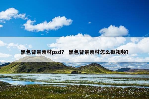 黑色背景素材psd？ 黑色背景素材怎么抠视频？