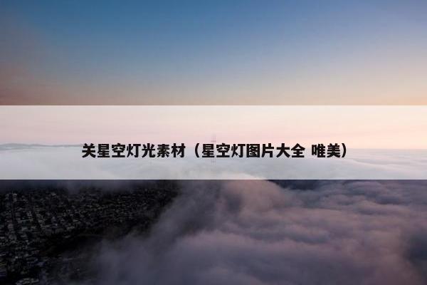 关星空灯光素材（星空灯图片大全 唯美）