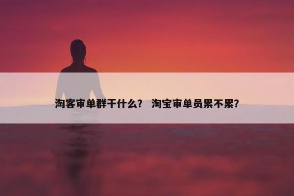 淘客审单群干什么？ 淘宝审单员累不累？