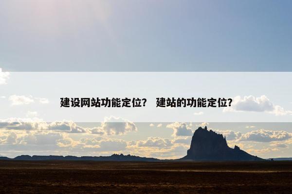 建设网站功能定位？ 建站的功能定位？