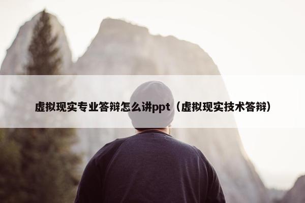 虚拟现实专业答辩怎么讲ppt（虚拟现实技术答辩）