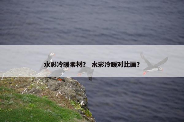 水彩冷暖素材？ 水彩冷暖对比画？