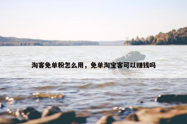 淘客免单粉怎么用，免单淘宝客可以赚钱吗