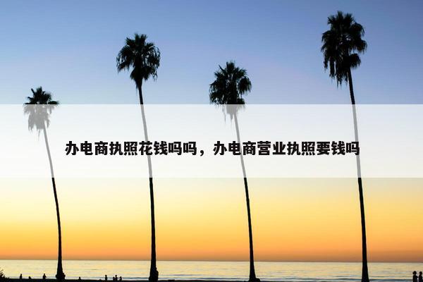 办电商执照花钱吗吗，办电商营业执照要钱吗