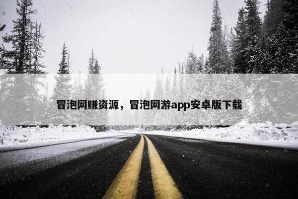 冒泡网赚资源，冒泡网游app安卓版下载