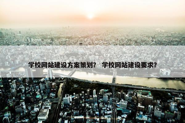 学校网站建设方案策划？ 学校网站建设要求？