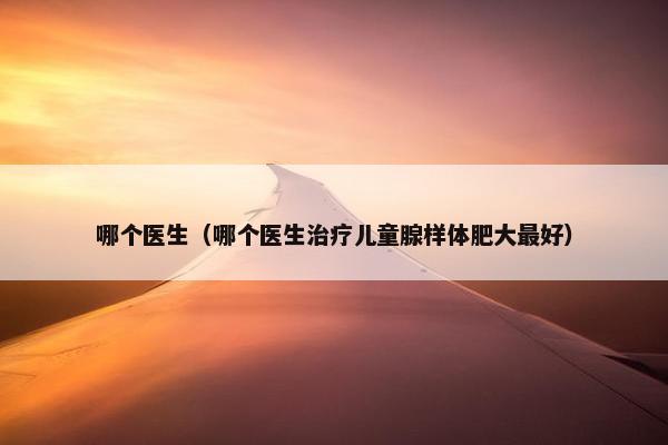 哪个医生（哪个医生治疗儿童腺样体肥大最好）